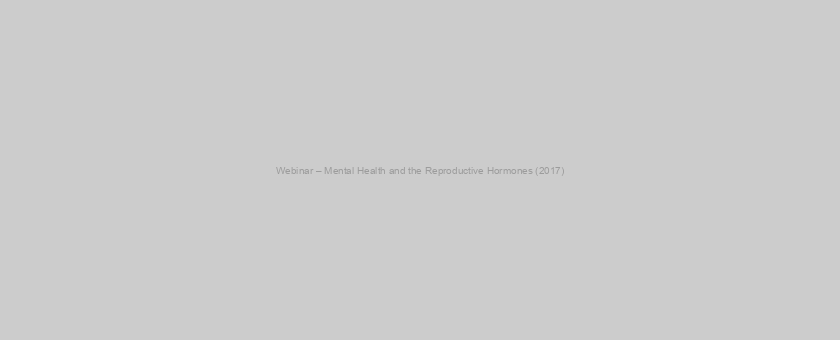 Webinar – Mental Health and the Reproductive Hormones (2017)